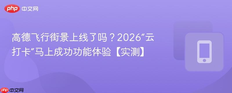 高德飞行街景上线了吗？2026“云打卡”马上成功功能体验【实测】