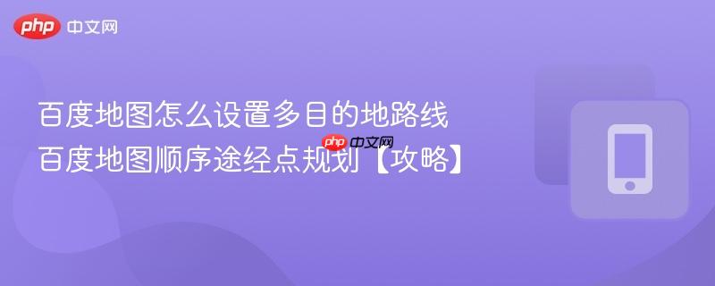 百度地图怎么设置多目的地路线 百度地图顺序途经点规划【攻略】