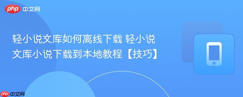 轻小说文库如何离线下载 轻小说文库小说下载到本地教程【技巧】