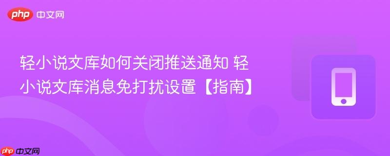 轻小说文库如何关闭推送通知 轻小说文库消息免打扰设置【指南】