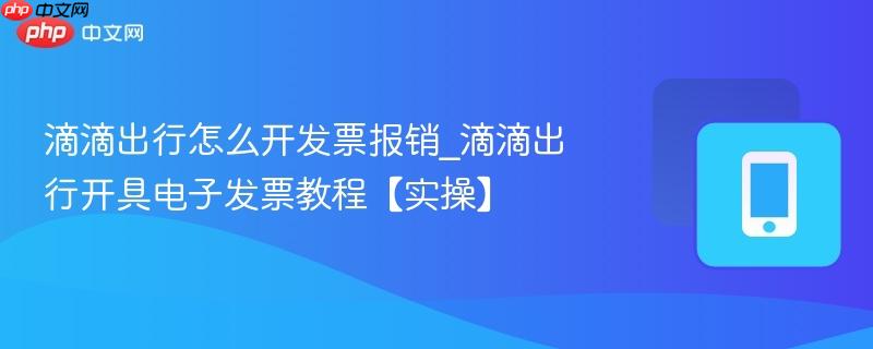 滴滴出行怎么开发票报销_滴滴出行开具电子发票教程【实操】
