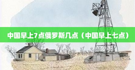 中国早上7点俄罗斯几点(中国早上七点)