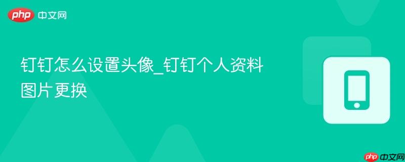 钉钉怎么设置头像_钉钉个人资料图片更换
