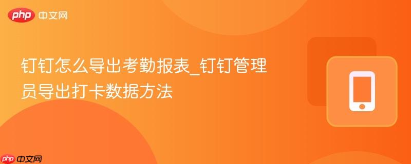钉钉怎么导出考勤报表_钉钉管理员导出打卡数据方法