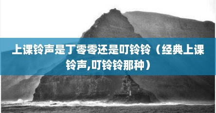上课铃声是丁零零还是叮铃铃（经典上课铃声,叮铃铃那种）