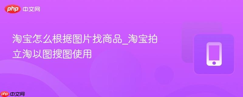 淘宝怎么根据图片找商品_淘宝拍立淘以图搜图使用