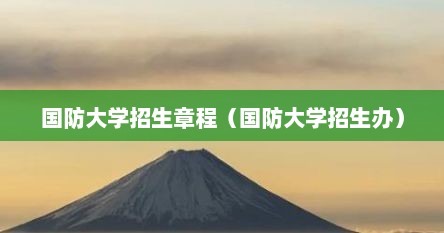 国防大学招生章程（国防大学招生办）