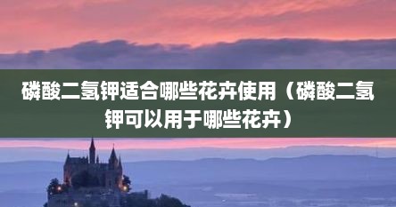 磷酸二氢钾适合哪些花卉使用（磷酸二氢钾可以用于哪些花卉）