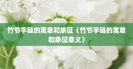 竹节手链的寓意和象征（竹节手链的寓意和象征意义）