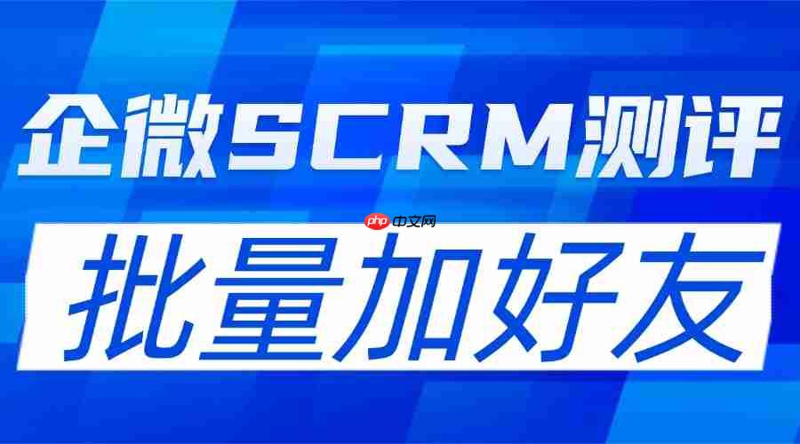 从手动到智能：2025 企微 scrm 批量加好友功能实测，微伴助手凭 4 大硬核能力领跑行业