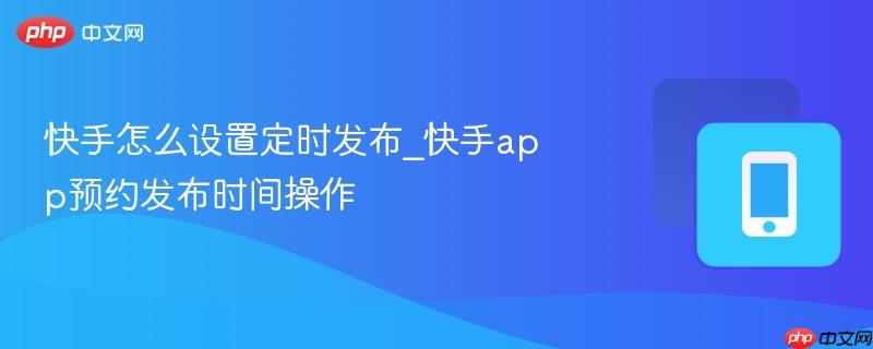 快手怎么设置定时发布_快手app预约发布时间操作
