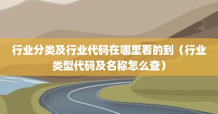 行业分类及行业代码在哪里看的到（行业类型代码及名称怎么查）