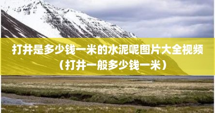 打井是多少钱一米的水泥呢图片大全视频（打井一般多少钱一米）