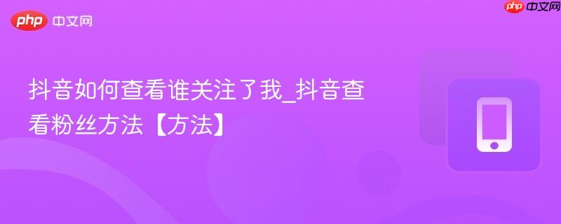 抖音如何查看谁关注了我_抖音查看粉丝方法【方法】