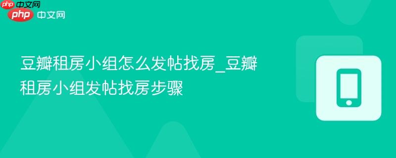 豆瓣租房小组怎么发帖找房_豆瓣租房小组发帖找房步骤