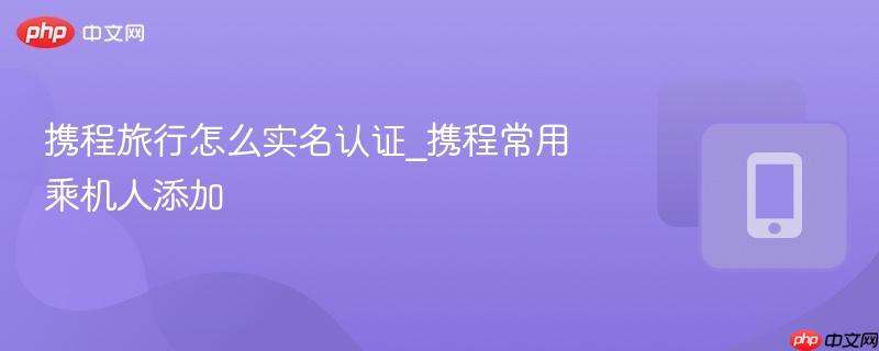 携程旅行怎么实名认证_携程常用乘机人添加