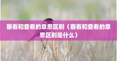 察看和查看的意思区别（察看和查看的意思区别是什么）
