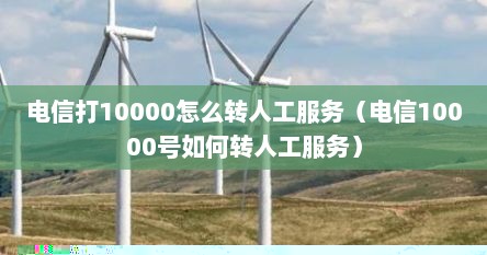 电信打10000怎么转人工服务（电信10000号如何转人工服务）