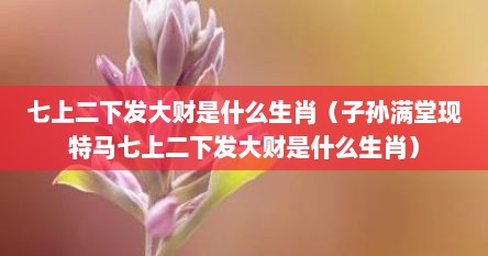 七上二下发大财是什么生肖（子孙满堂现特马七上二下发大财是什么生肖）