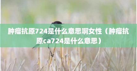 肿瘤抗原724是什么意思啊女性（肿瘤抗原ca724是什么意思）