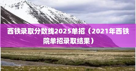 西铁录取分数线2025单招（2021年西铁院单招录取结果）