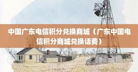 中国广东电信积分兑换商城（广东中国电信积分商城兑换话费）