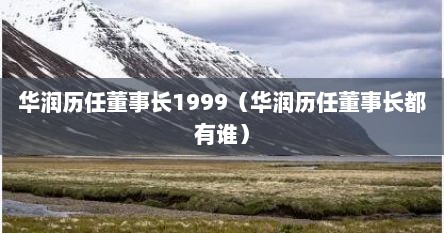 华润历任董事长1999（华润历任董事长都有谁）