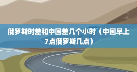 俄罗斯时差和中国差几个小时（中国早上7点俄罗斯几点）