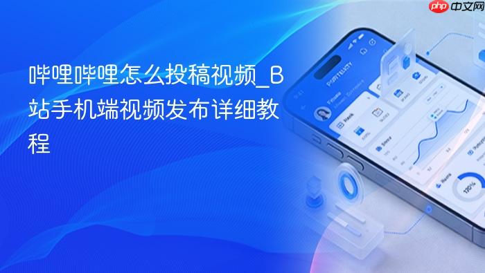 哔哩哔哩怎么投稿视频_b站手机端视频发布详细教程