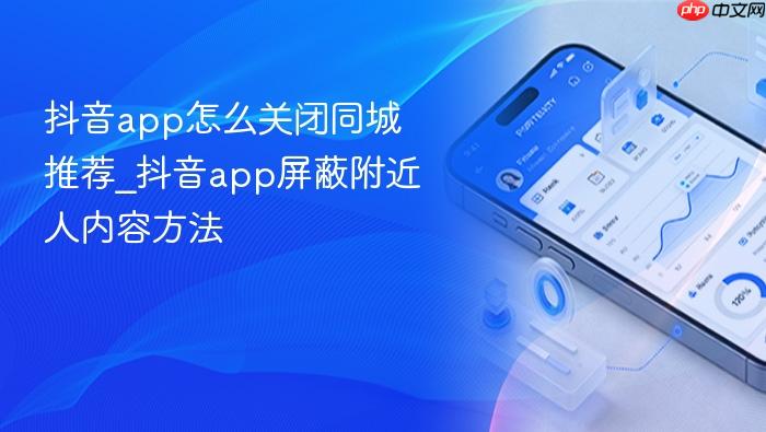 抖音app怎么关闭同城推荐_抖音app屏蔽附近人内容方法