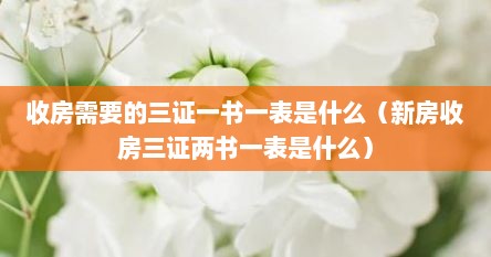 收房需要的三证一书一表是什么（新房收房三证两书一表是什么）