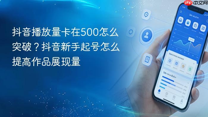 抖音播放量卡在500怎么突破？抖音新手起号怎么提高作品展现量