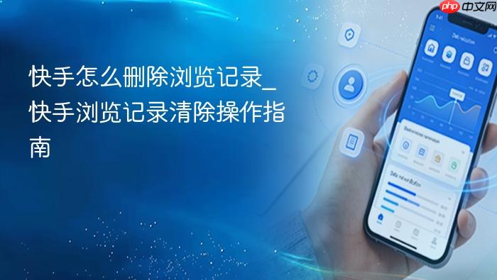 快手怎么删除浏览记录_快手浏览记录清除操作指南