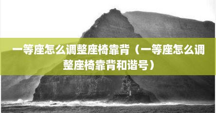 一等座怎么调整座椅靠背（一等座怎么调整座椅靠背和谐号）