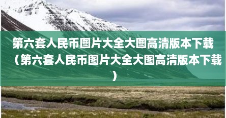 第六套人民币图片大全大图高清版本下载（第六套人民币图片大全大图高清版本下载）