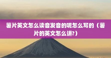 薯片英文怎么读音发音的呢怎么写的（薯片的英文怎么讲?）