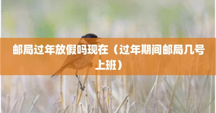 邮局过年放假吗现在（过年期间邮局几号上班）