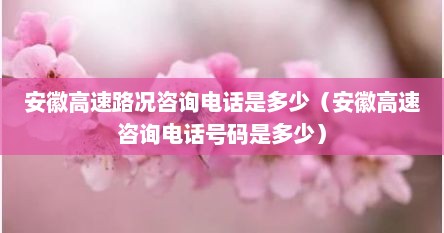 安徽高速路况咨询电话是多少（安徽高速咨询电话号码是多少）