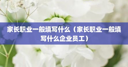家长职业一般填写什么（家长职业一般填写什么企业员工）