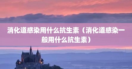 消化道感染用什么抗生素（消化道感染一般用什么抗生素）