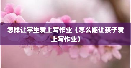 怎样让学生爱上写作业（怎么能让孩子爱上写作业）