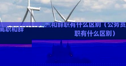 离职和辞职有什么区别（公务员离职和辞职有什么区别）