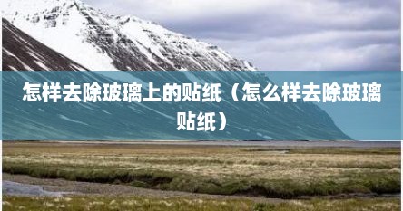 怎样去除玻璃上的贴纸（怎么样去除玻璃贴纸）