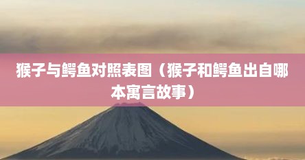 猴子与鳄鱼对照表图（猴子和鳄鱼出自哪本寓言故事）