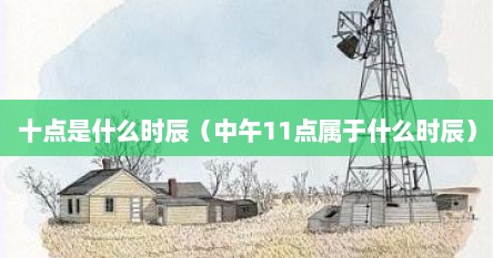 十点是什么时辰（中午11点属于什么时辰）