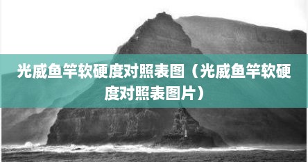 光威鱼竿软硬度对照表图（光威鱼竿软硬度对照表图片）