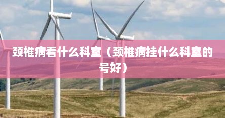 颈椎病看什么科室（颈椎病挂什么科室的号好）