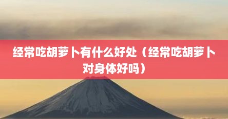 经常吃胡萝卜有什么好处（经常吃胡萝卜对身体好吗）