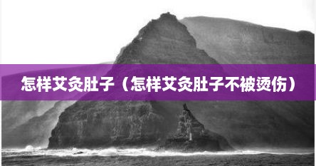怎样艾灸肚子（怎样艾灸肚子不被烫伤）