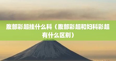 腹部彩超挂什么科（腹部彩超和妇科彩超有什么区别）